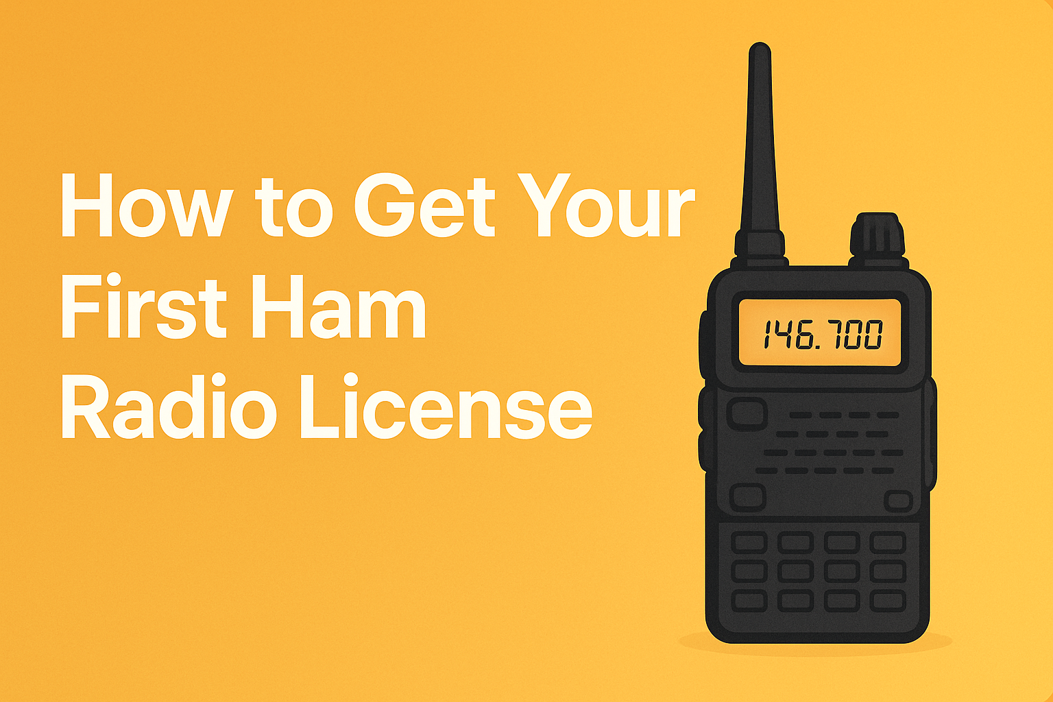 HowToGetYourHamRadioLicense Illustration with a warm yellow gradient background, featuring the bold white title ‘How to Get Your First Ham Radio License’ on the left and a generic black handheld ham radio displaying the frequency 146.700 on the right.